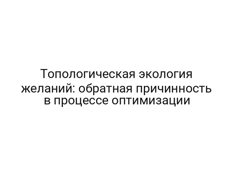 Топологическая экология желаний: обратная причинность в процессе оптимизации