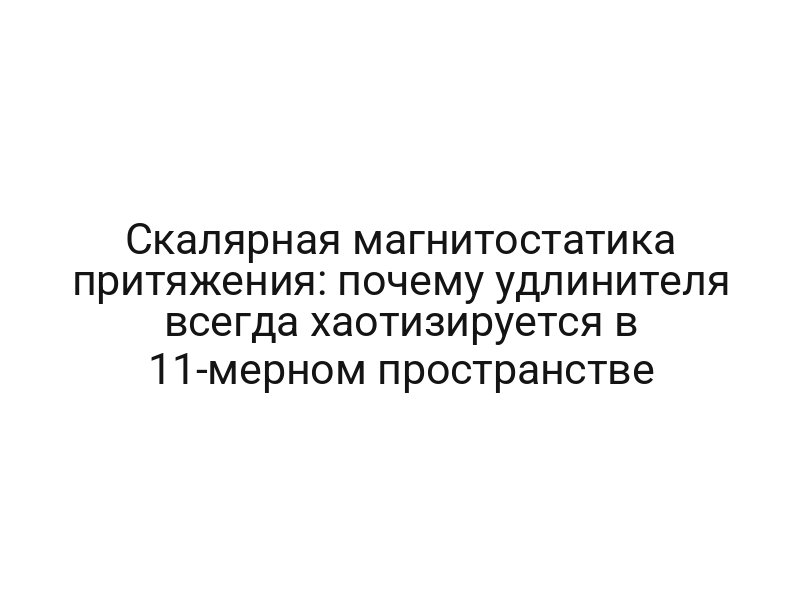 Скалярная магнитостатика притяжения: почему удлинителя всегда хаотизируется в 11-мерном пространстве