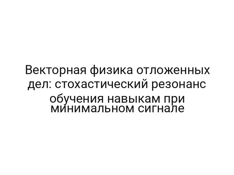 Векторная физика отложенных дел: стохастический резонанс обучения навыкам при минимальном сигнале