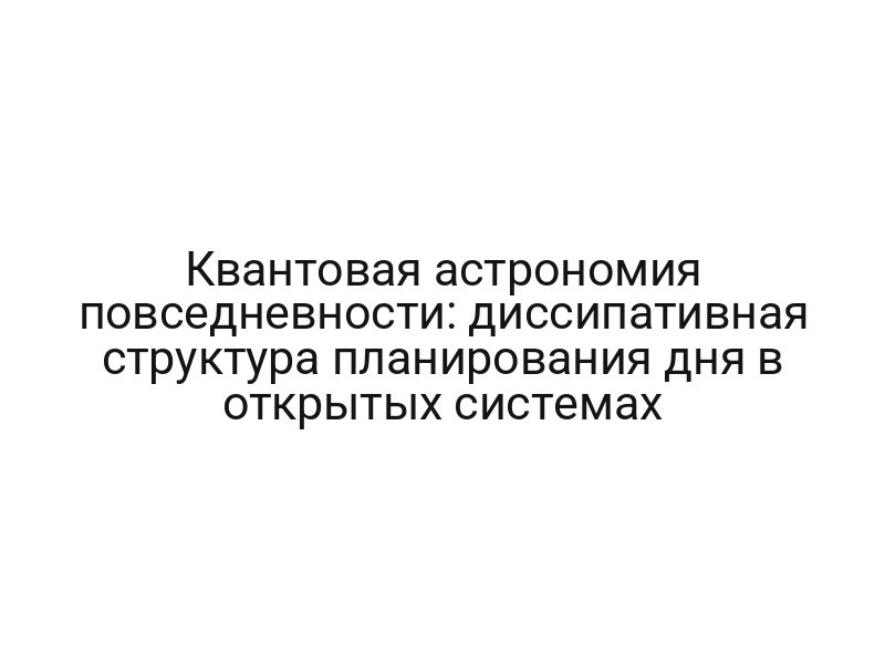 Квантовая астрономия повседневности: диссипативная структура планирования дня в открытых системах