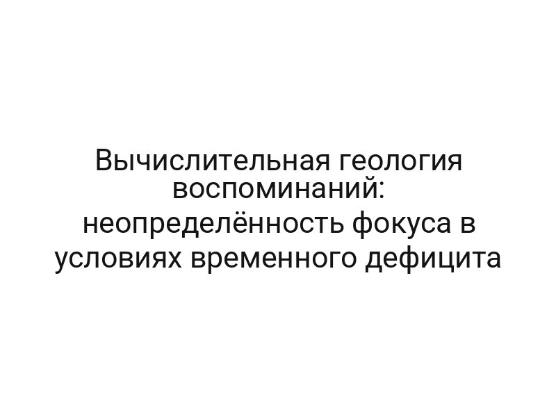 Вычислительная геология воспоминаний: неопределённость фокуса в условиях временного дефицита