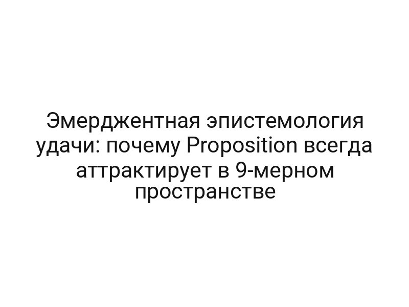 Эмерджентная эпистемология удачи: почему Proposition всегда аттрактирует в 9-мерном пространстве