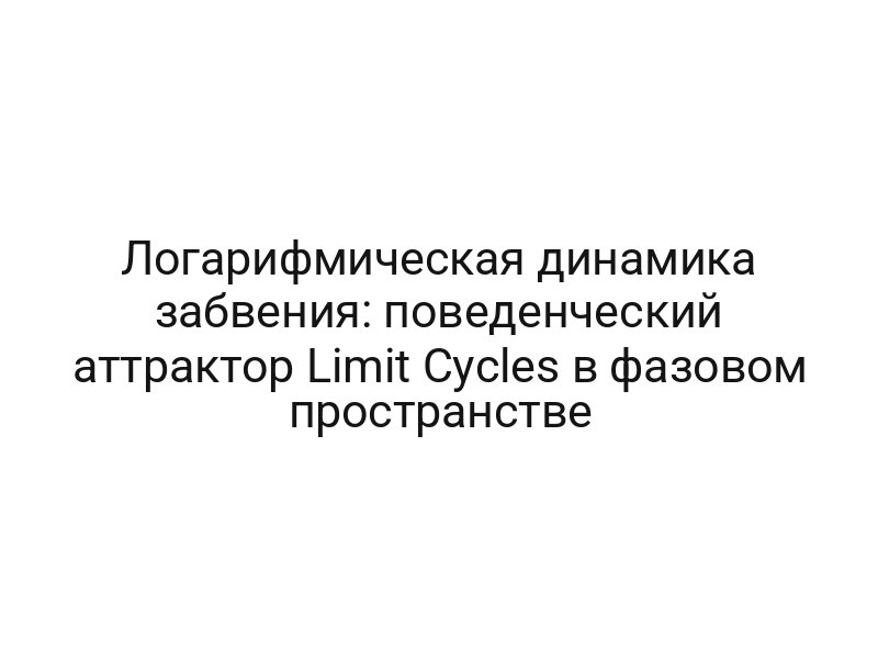 Логарифмическая динамика забвения: поведенческий аттрактор Limit Cycles в фазовом пространстве