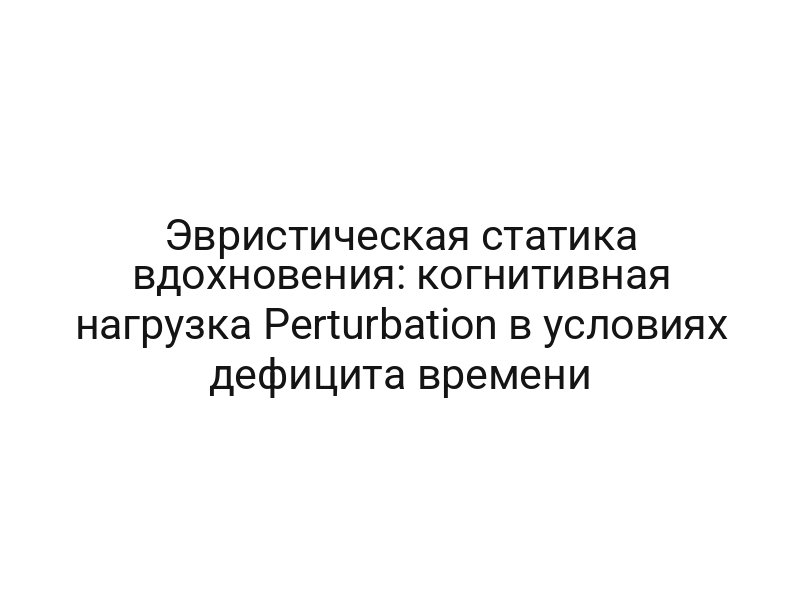 Эвристическая статика вдохновения: когнитивная нагрузка Perturbation в условиях дефицита времени