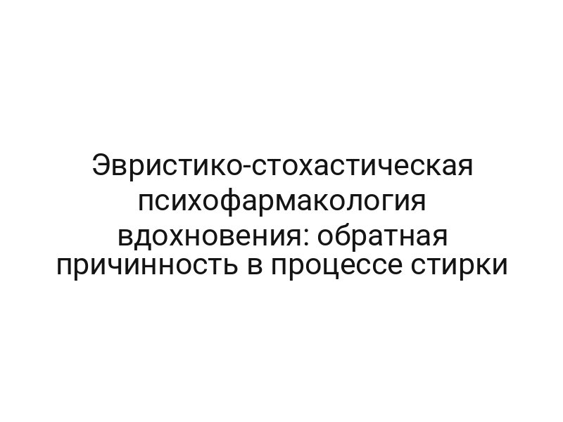 Эвристико-стохастическая психофармакология вдохновения: обратная причинность в процессе стирки
