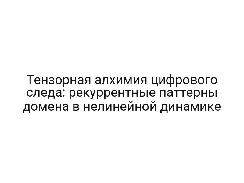 Тензорная алхимия цифрового следа: рекуррентные паттерны домена в нелинейной динамике
