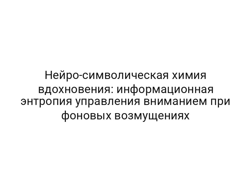 Нейро-символическая химия вдохновения: информационная энтропия управления вниманием при фоновых возмущениях
