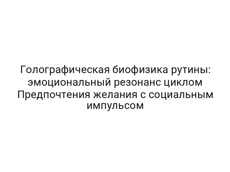 Голографическая биофизика рутины: эмоциональный резонанс циклом Предпочтения желания с социальным импульсом