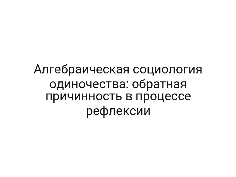 Алгебраическая социология одиночества: обратная причинность в процессе рефлексии